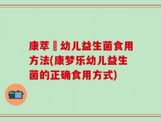康萃樂幼儿益生菌食用方法(康梦乐幼儿益生菌的正确食用方式)