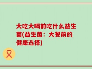 大吃大喝前吃什么益生菌(益生菌：大餐前的健康选择)