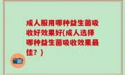 成人服用哪种益生菌吸收好效果好(成人选择哪种益生菌吸收效果最佳？)