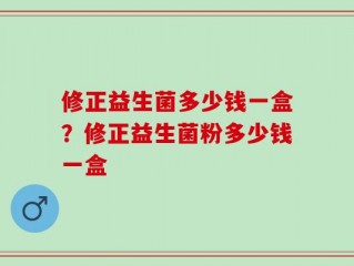 修正益生菌多少钱一盒？修正益生菌粉多少钱一盒