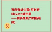 可利奇益生菌(可利奇Elevate益生菌——提高免疫力的新选择)