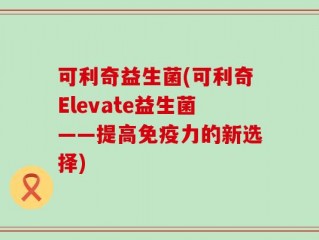 可利奇益生菌(可利奇Elevate益生菌——提高免疫力的新选择)