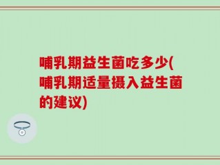 哺乳期益生菌吃多少(哺乳期适量摄入益生菌的建议)