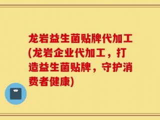 龙岩益生菌贴牌代加工(龙岩企业代加工，打造益生菌贴牌，守护消费者健康)