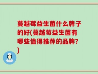 蔓越莓益生菌什么牌子的好(蔓越莓益生菌有哪些值得推荐的品牌？)