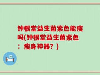钟根堂益生菌紫色能瘦吗(钟根堂益生菌紫色：瘦身神器？)