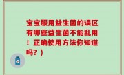 宝宝服用益生菌的误区有哪些益生菌不能乱用！正确使用方法你知道吗？)