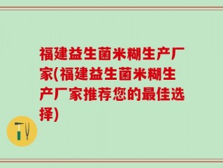 福建益生菌米糊生产厂家(福建益生菌米糊生产厂家推荐您的最佳选择)