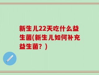 新生儿22天吃什么益生菌(新生儿如何补充益生菌？)