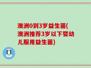 澳洲0到3岁益生菌(澳洲推荐3岁以下婴幼儿服用益生菌)