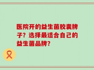 医院开的益生菌胶囊牌子？选择最适合自己的益生菌品牌？