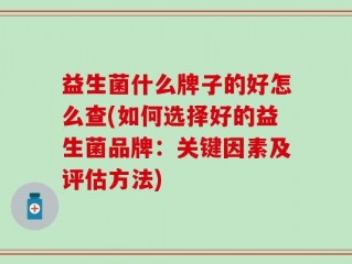益生菌什么牌子的好怎么查(如何选择好的益生菌品牌：关键因素及评估方法)