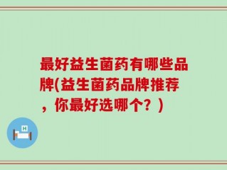 最好益生菌药有哪些品牌(益生菌药品牌推荐，你最好选哪个？)