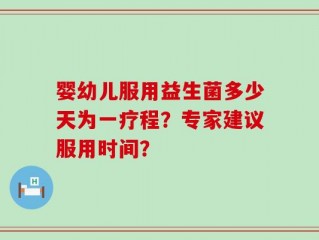 婴幼儿服用益生菌多少天为一疗程？专家建议服用时间？