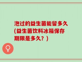 泡过的益生菌能留多久(益生菌饮料冰箱保存期限是多久？)