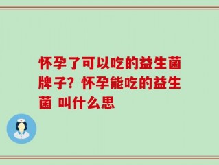 怀孕了可以吃的益生菌牌子？怀孕能吃的益生菌 叫什么思