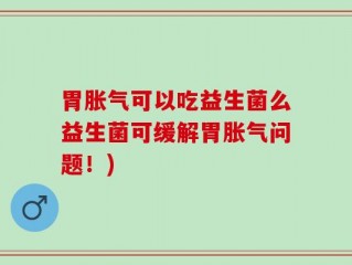 胃胀气可以吃益生菌么益生菌可缓解胃胀气问题！)