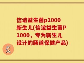 信谊益生菌p1000新生儿(信谊益生菌P1000，专为新生儿设计的肠道保健产品)
