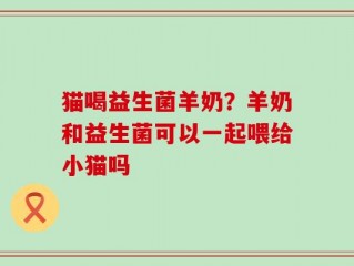 猫喝益生菌羊奶？羊奶和益生菌可以一起喂给小猫吗