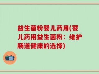 益生菌粉婴儿药用(婴儿药用益生菌粉：维护肠道健康的选择)