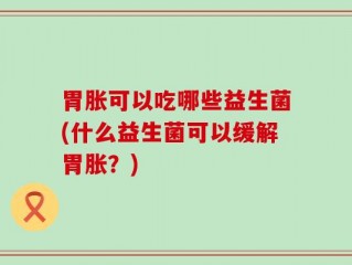 胃胀可以吃哪些益生菌(什么益生菌可以缓解胃胀？)