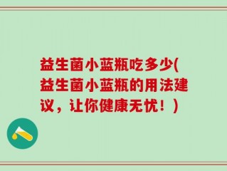 益生菌小蓝瓶吃多少(益生菌小蓝瓶的用法建议，让你健康无忧！)