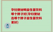 孕妇便秘喝益生菌饮料哪个牌子好(孕妇便秘选哪个牌子益生菌饮料更好)