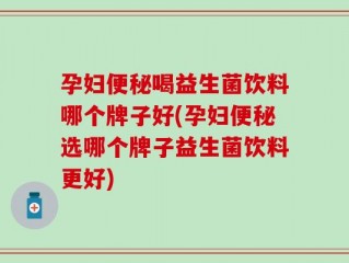 孕妇便秘喝益生菌饮料哪个牌子好(孕妇便秘选哪个牌子益生菌饮料更好)