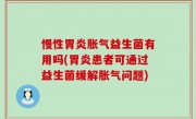 慢性胃炎胀气益生菌有用吗(胃炎患者可通过益生菌缓解胀气问题)