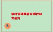 猫咪调理肠胃吃哪种益生菌好