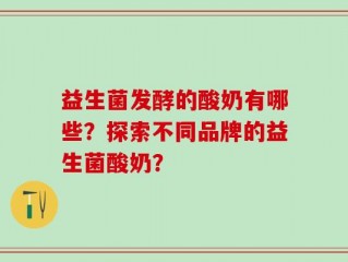 益生菌发酵的酸奶有哪些？探索不同品牌的益生菌酸奶？