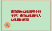 宠物液体益生菌哪个牌子好？宠物益生菌和人益生菌的区别