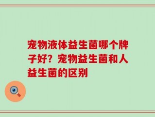 宠物液体益生菌哪个牌子好？宠物益生菌和人益生菌的区别