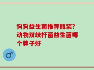 狗狗益生菌推荐瓶装？动物双歧杆菌益生菌哪个牌子好