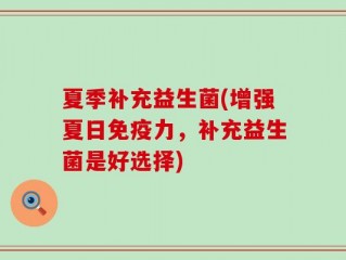 夏季补充益生菌(增强夏日免疫力，补充益生菌是好选择)