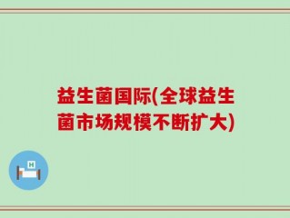 益生菌国际(全球益生菌市场规模不断扩大)