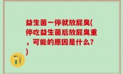 益生菌一停就放屁臭(停吃益生菌后放屁臭重，可能的原因是什么？)