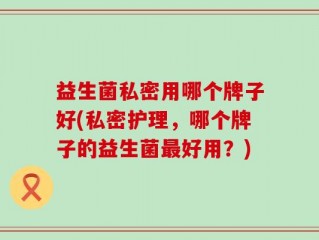 益生菌私密用哪个牌子好(私密护理，哪个牌子的益生菌最好用？)