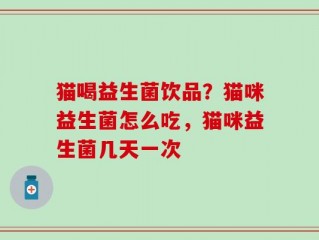 猫喝益生菌饮品？猫咪益生菌怎么吃，猫咪益生菌几天一次