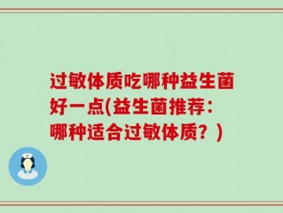 过敏体质吃哪种益生菌好一点(益生菌推荐：哪种适合过敏体质？)