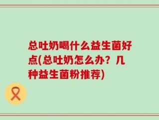 总吐奶喝什么益生菌好点(总吐奶怎么办？几种益生菌粉推荐)