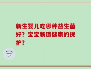 新生婴儿吃哪种益生菌好？宝宝肠道健康的保护？