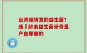 台湾谁研发的益生菌？康葉酵素益生菌牙膏是产自那里的