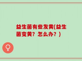 益生菌有些发黄(益生菌变黄？怎么办？)