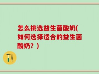 怎么挑选益生菌酸奶(如何选择适合的益生菌酸奶？)