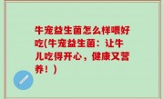 牛宠益生菌怎么样喂好吃(牛宠益生菌：让牛儿吃得开心，健康又营养！)