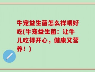 牛宠益生菌怎么样喂好吃(牛宠益生菌：让牛儿吃得开心，健康又营养！)