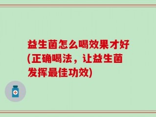 益生菌怎么喝效果才好(正确喝法，让益生菌发挥最佳功效)