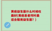 黄疸益生菌什么时候吃最好(黄疸患者何时最适合服用益生菌？)