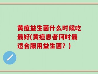 黄疸益生菌什么时候吃最好(黄疸患者何时最适合服用益生菌？)